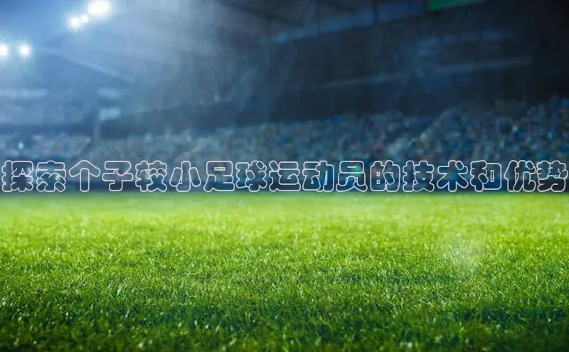 凯发k8(中国)天生赢家如流探索个子较小足球运动员的技术和优势