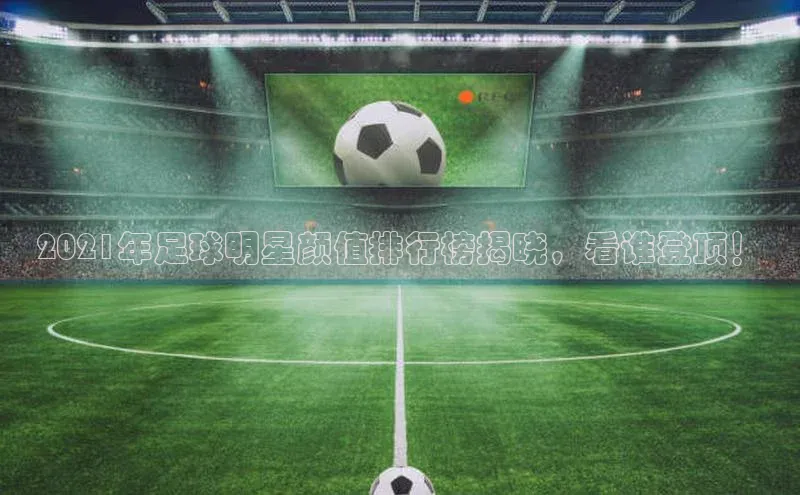 k8凯发官网(中国)荣信文化2021年足球明星颜值排行榜揭晓，看谁登顶！