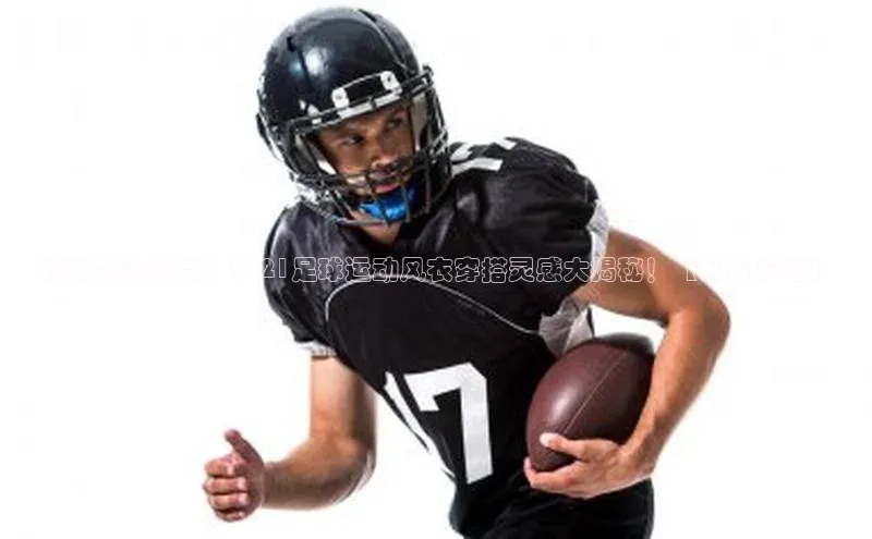 凯发官网首页入口度小满理财时尚男士必备！2021足球运动风衣穿搭灵感大揭秘！【图片参考】