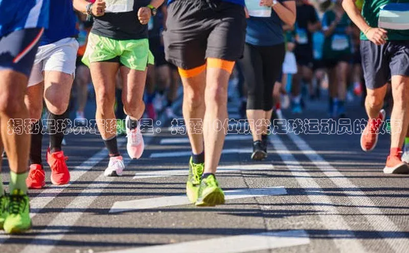 凯发K8登录入口百度网盘揭秘足球界璀璨明星：揭露10位顶尖足球运动员的故事