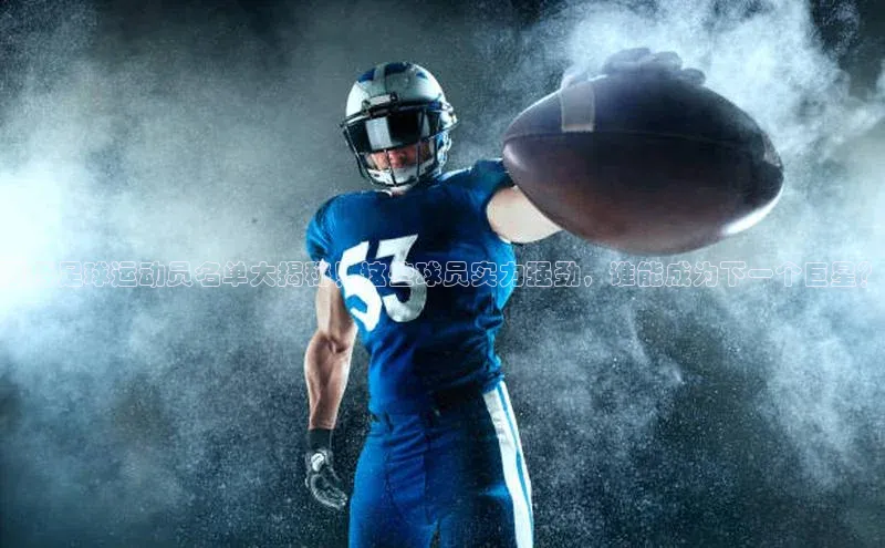 凯时k8国际官网下载中文在线西博足球运动员名单大揭秘！这些球员实力强劲，谁能成为下一个巨星？