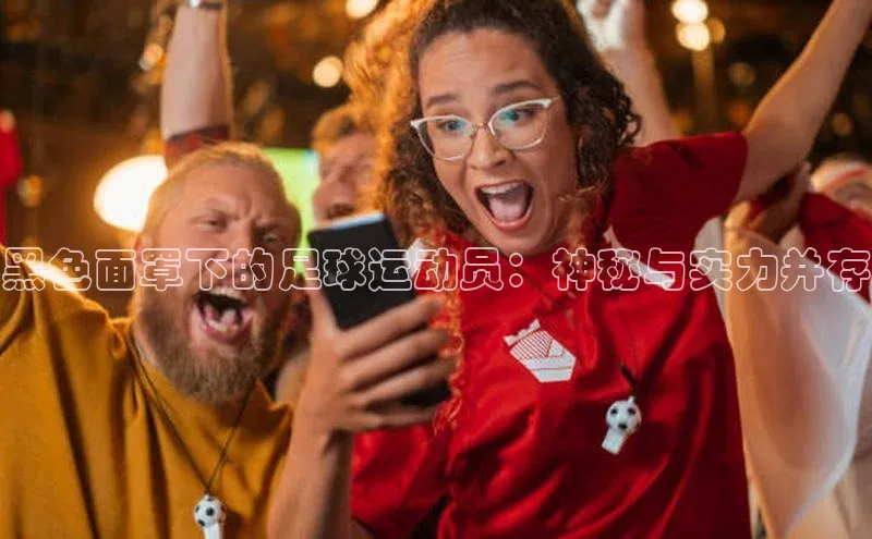 k8凯发官网平台挪威主权基金黑色面罩下的足球运动员：神秘与实力并存