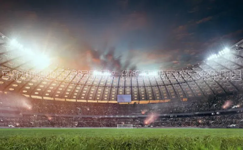 k8凯发官网(中国)荣信文化马鞍山职业足球运动员：打造职业足球未来的明星