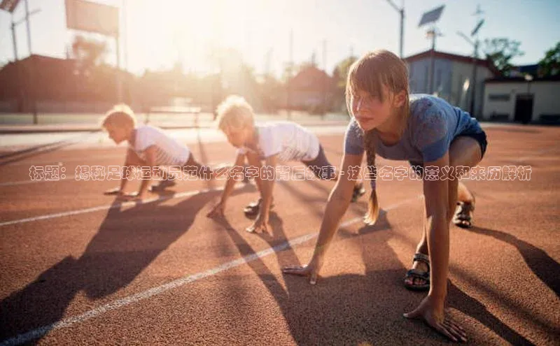 凯时k8国际官网下载中文在线标题：揭秘足球运动员范什么名字的背后故事 - 这些名字的意义和来历解析