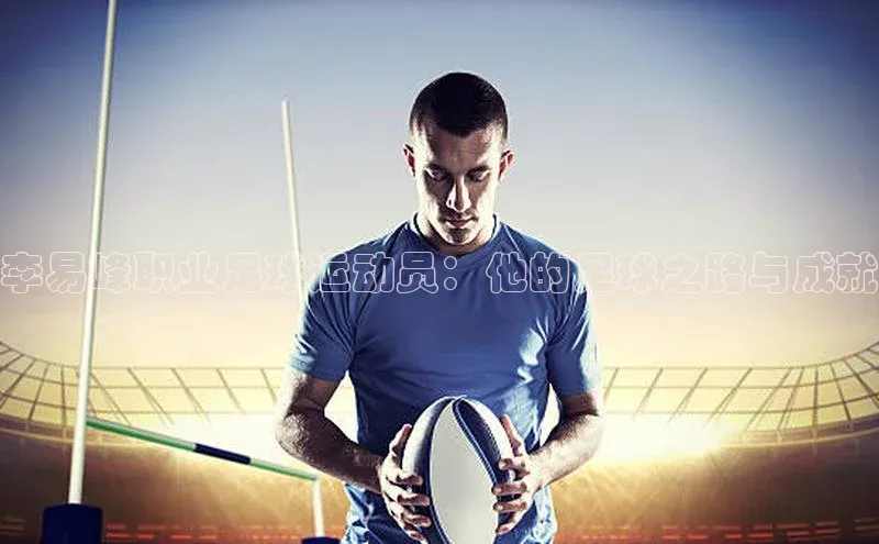 凯发一触即发(中国区)官方网站携程李易峰职业足球运动员：他的足球之路与成就