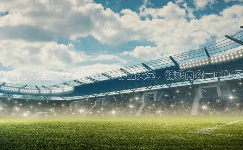 凯发官网首页入口小度商城探索意大利足球运动员电影作品大全，精彩内容一网打尽