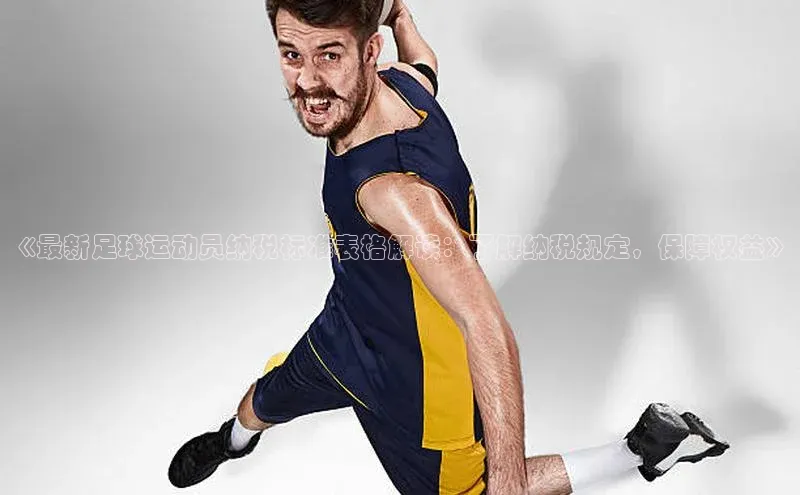 凯发天生赢家一触即发首页百度大脑《最新足球运动员纳税标准表格解读：了解纳税规定，保障权益》