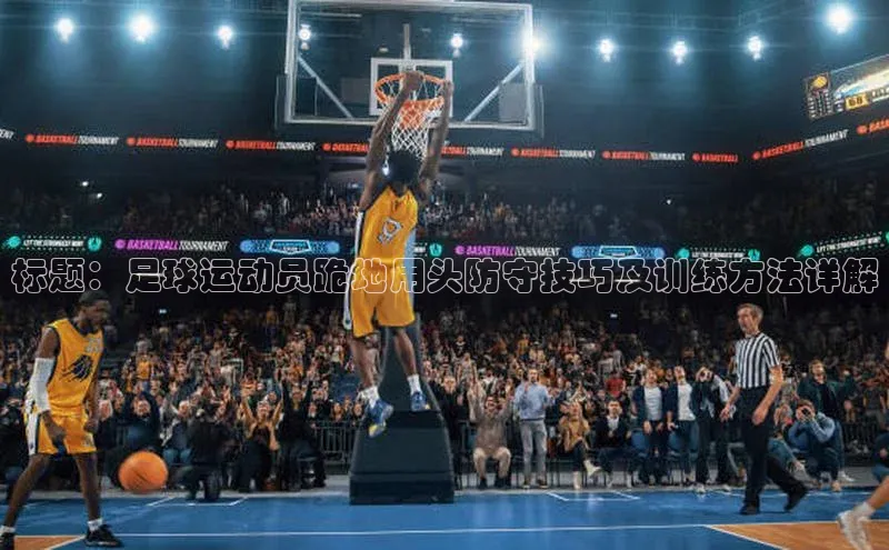 凯发app官网入口百度 H5标题：足球运动员跪地用头防守技巧及训练方法详解