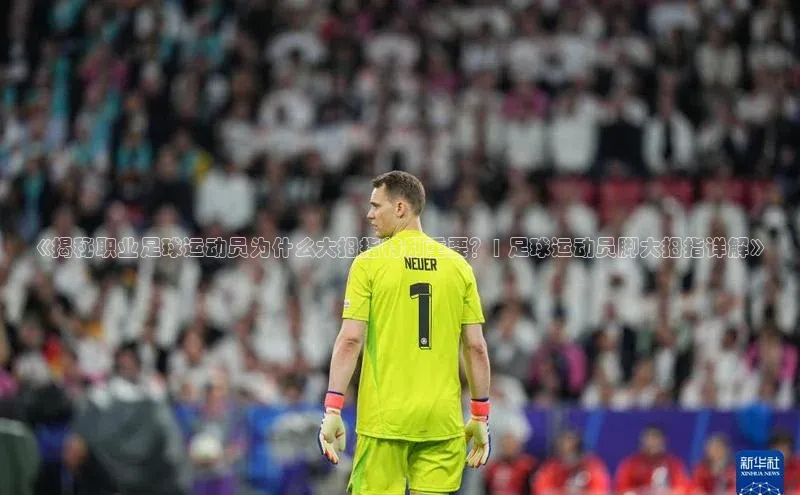 凯发官网首页入口度小满理财《揭秘职业足球运动员为什么大拇指特别重要？| 足球运动员脚大拇指详解》
