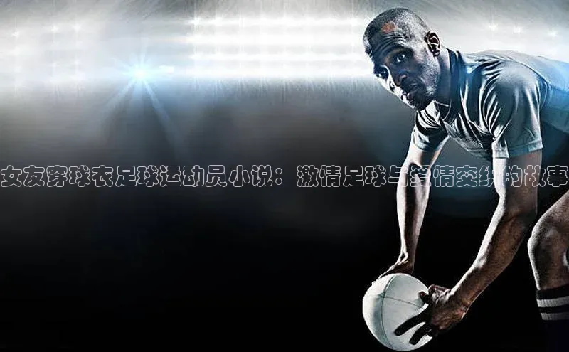 凯发官网首页入口度小满理财女友穿球衣足球运动员小说：激情足球与爱情交织的故事