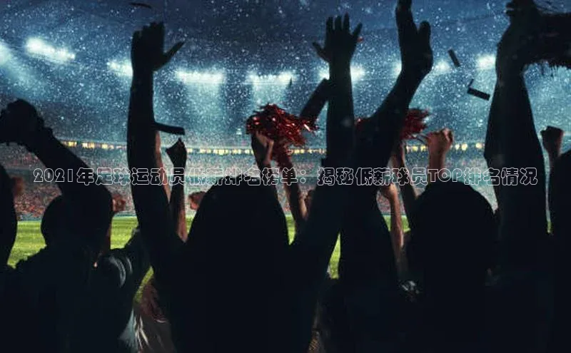 K8凯发·国际官方网站彩讯股份2021年足球运动员低薪排名榜单：揭秘低薪球员TOP排名情况