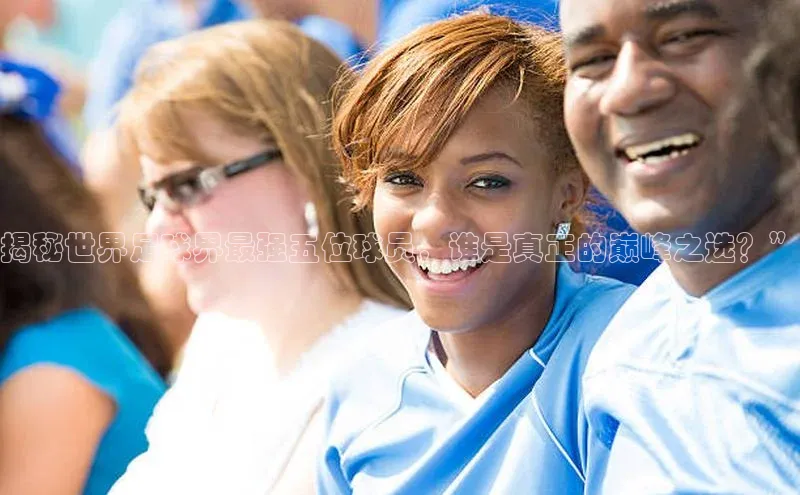 k8凯发·天生赢家百度营销中心揭秘世界足球界最强五位球员，谁是真正的巅峰之选？”