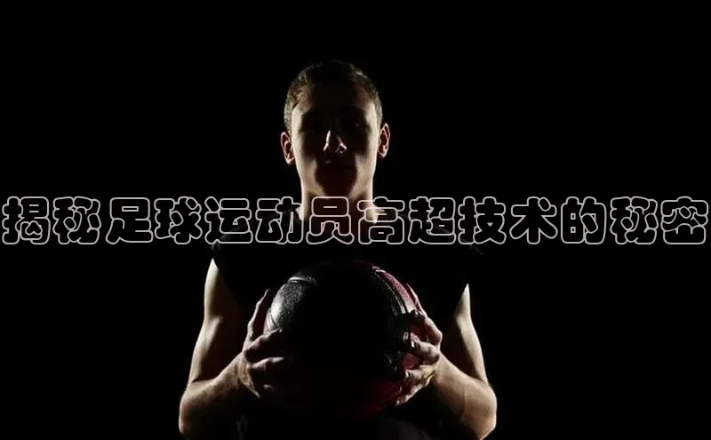 凯发K8国际首页登录入口ARGA公司揭秘足球运动员高超技术的秘密