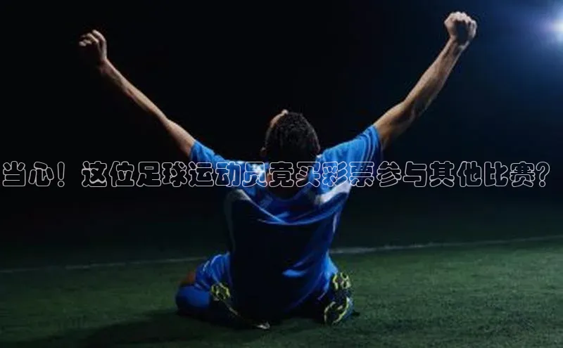 凯发·k8官方网站小红书当心！这位足球运动员竟买彩票参与其他比赛？