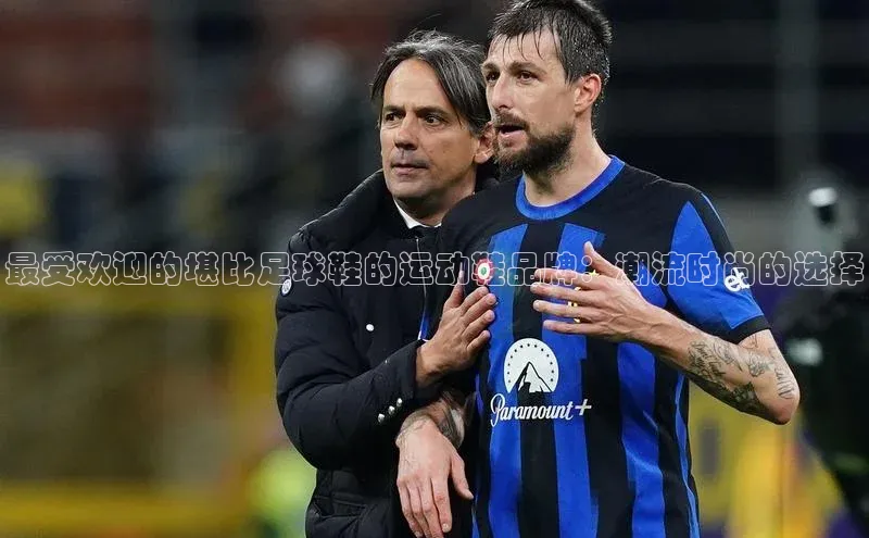 凯发K8天生赢家一触即发天下秀最受欢迎的堪比足球鞋的运动鞋品牌：潮流时尚的选择