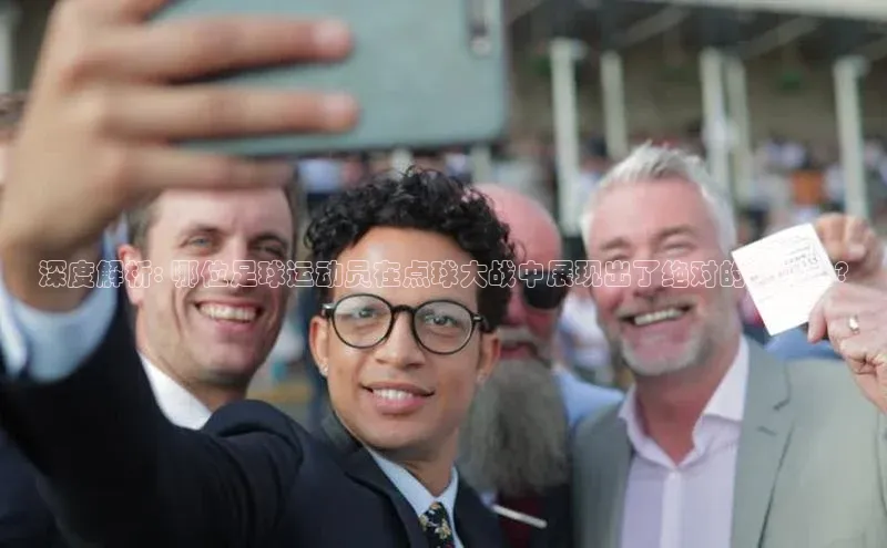 K8凯发官网歌力思深度解析: 哪位足球运动员在点球大战中展现出了绝对的稳定性?