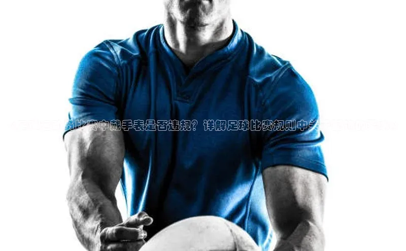 凯发K8国际首页滴滴出行《足球运动员比赛中戴手表是否违规？详解足球比赛规则中关于配饰的要求》