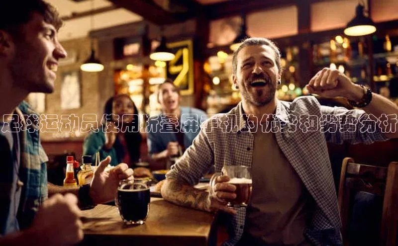 k8凯发赢家一触即发华扬联众足球运动员使用折叠屏手机的优势和劣势分析