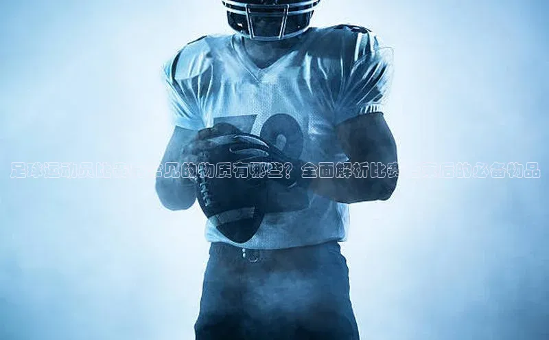 凯发K8官网首页登录百度人工翻译足球运动员比赛后常见的物质有哪些？全面解析比赛结束后的必备物品