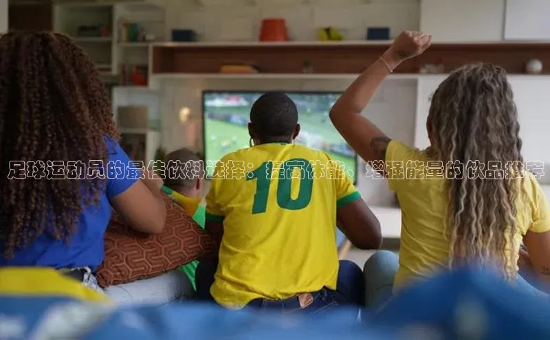 凯发一触即发(中国区)官方网站华策影视足球运动员的最佳饮料选择：提高体能、增强能量的饮品推荐