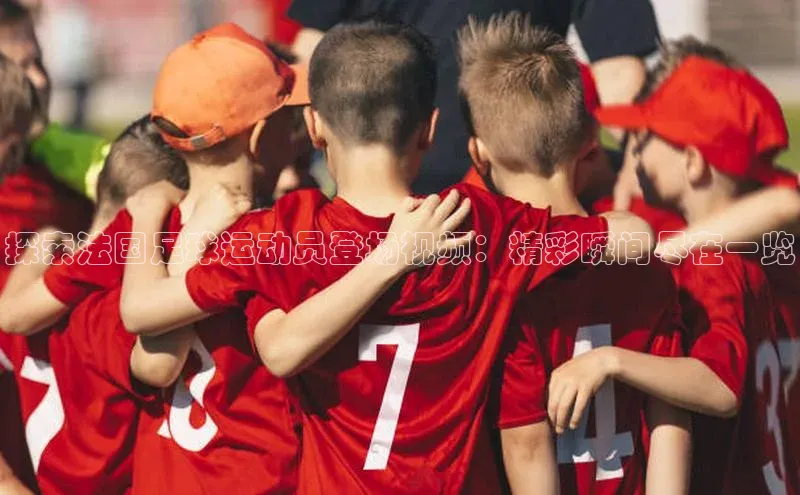 凯发K8娱乐官网入口百度百聘探索法国足球运动员登场视频：精彩瞬间尽在一览