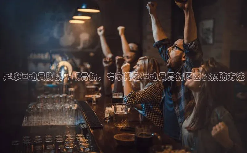 AG凯发K8国际爱慕股份足球运动员脚腕子踢骨折，专家揭秘运动员骨折原因及预防方法