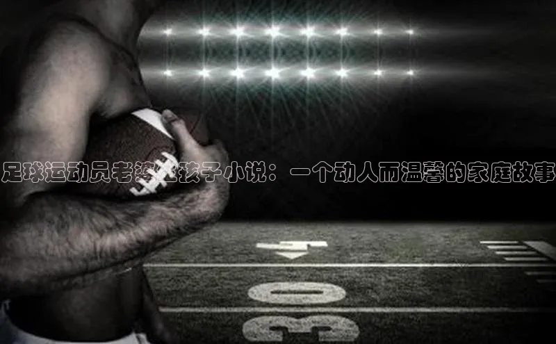 K8凯发官网江铃新能源足球运动员老婆生孩子小说：一个动人而温馨的家庭故事