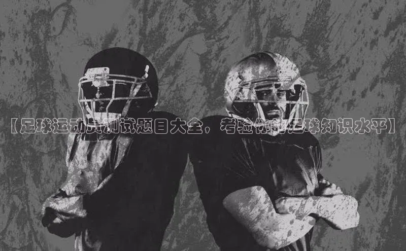k8凯发官网登录入口慧博云通【足球运动员测试题目大全，考验你的足球知识水平】