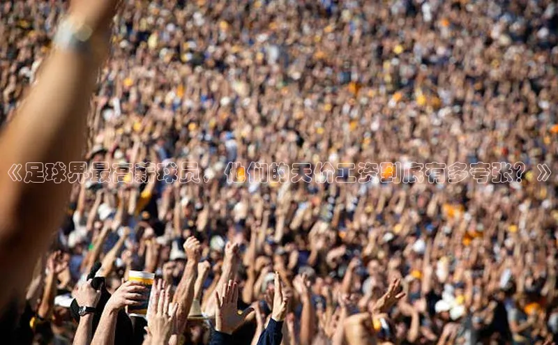 凯发K8国际官网入口百度识图《足球界最高薪球员，他们的天价工资到底有多夸张？》