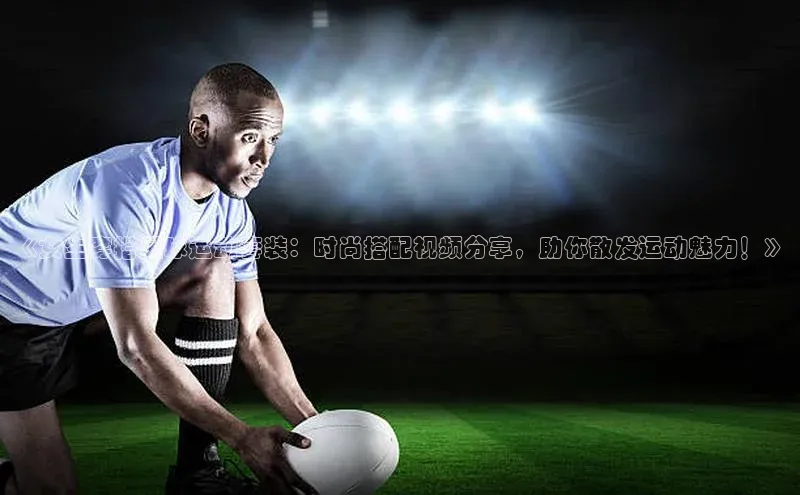 K8凯发·国际官方网站百度取证《女生穿搭足球运动套装：时尚搭配视频分享，助你散发运动魅力！》