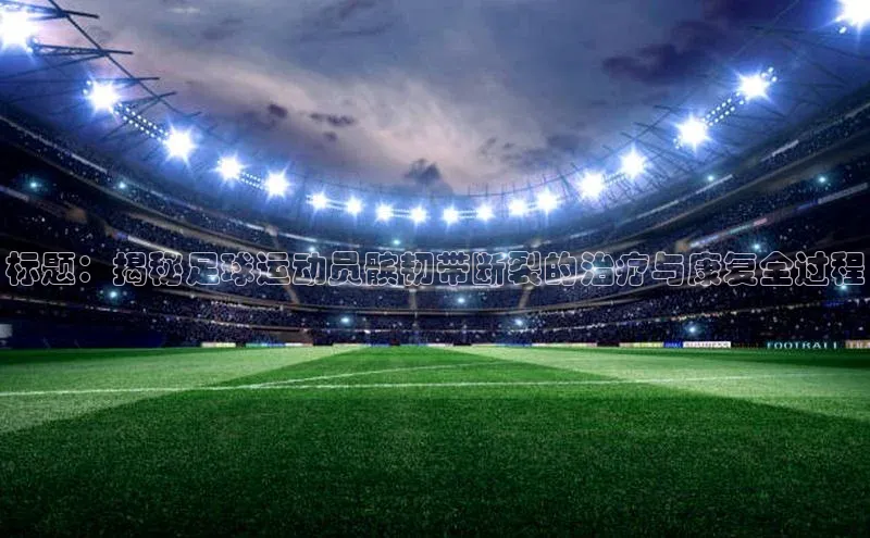 凯发·k8官方网站壹网壹创标题：揭秘足球运动员髌韧带断裂的治疗与康复全过程