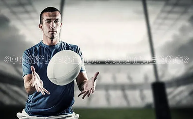 凯发k8(中国)天生赢家巴美列捷福《中国流洋女足球运动员：探索她们背后的故事》