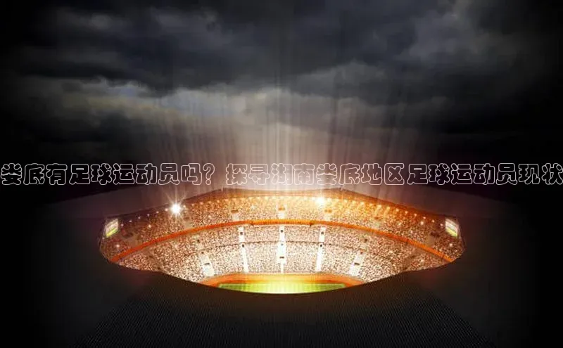 凯发K8娱乐官网入口百度智能云娄底有足球运动员吗？探寻湖南娄底地区足球运动员现状