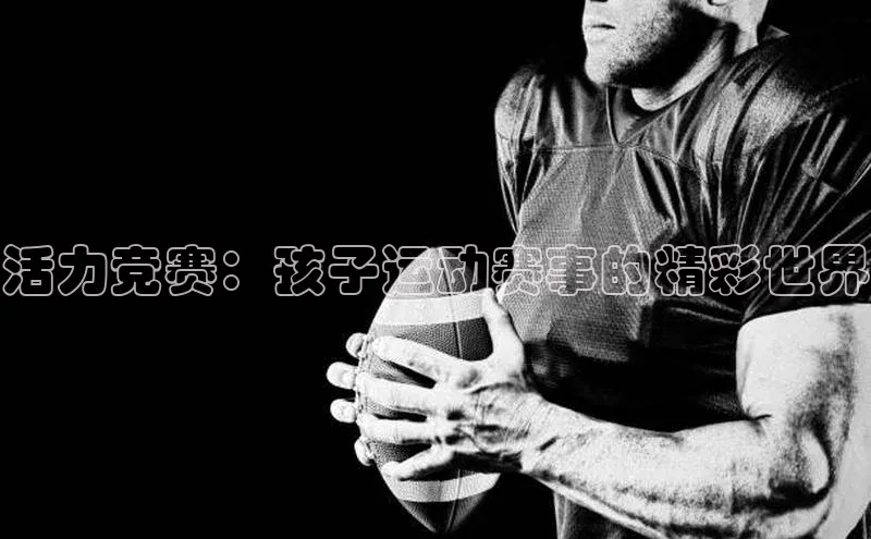 k8凯发官网(中国)百度游戏活力竞赛：孩子运动赛事的精彩世界