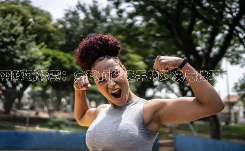 AG凯发K8国际百度信誉羽球锦标赛：全球顶尖选手的对决与技巧展示
