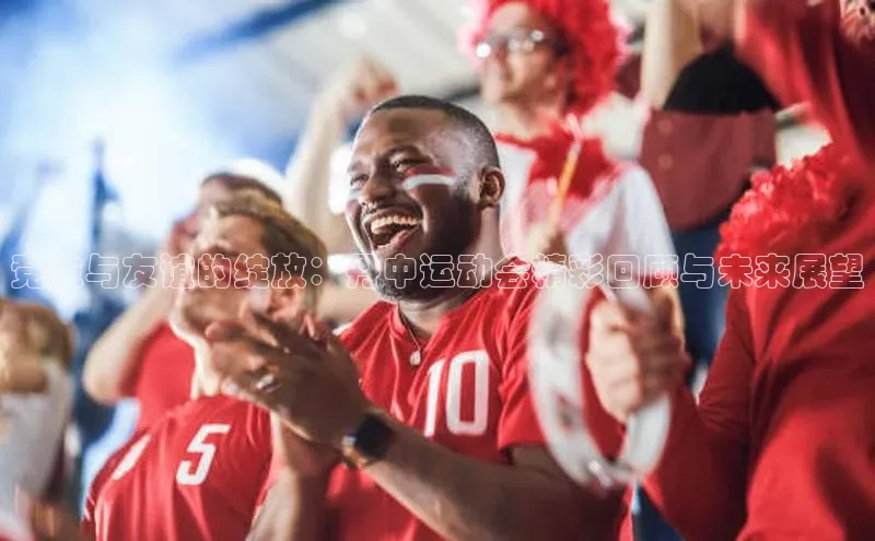 凯发K8官网首页登录视觉中国竞技与友谊的绽放：丹中运动会精彩回顾与未来展望