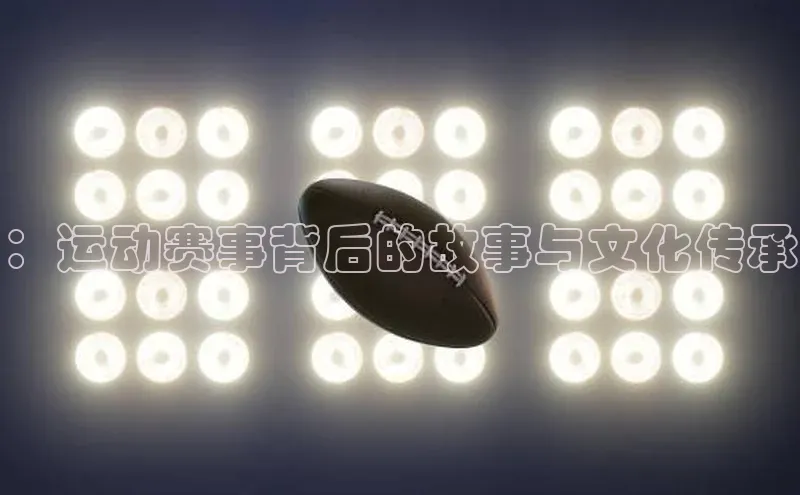 ：运动赛事背后的故事与文化传承