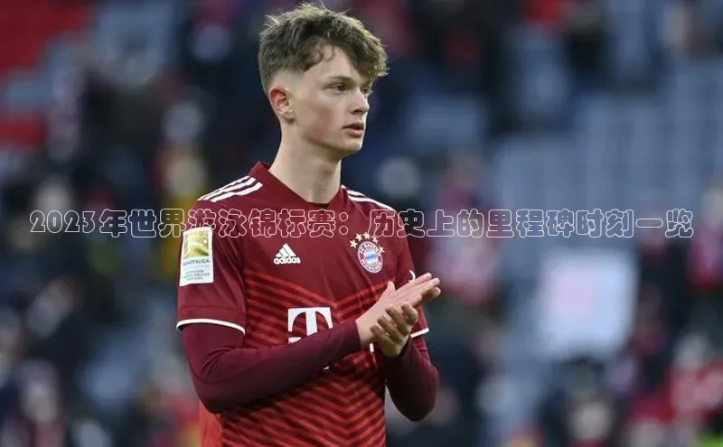 2023年世界游泳锦标赛：历史上的里程碑时刻一览