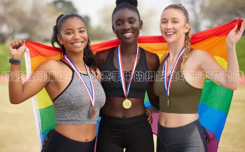 精彩瞬间捕捉：运动赛事中的摄影技巧与创意灵感