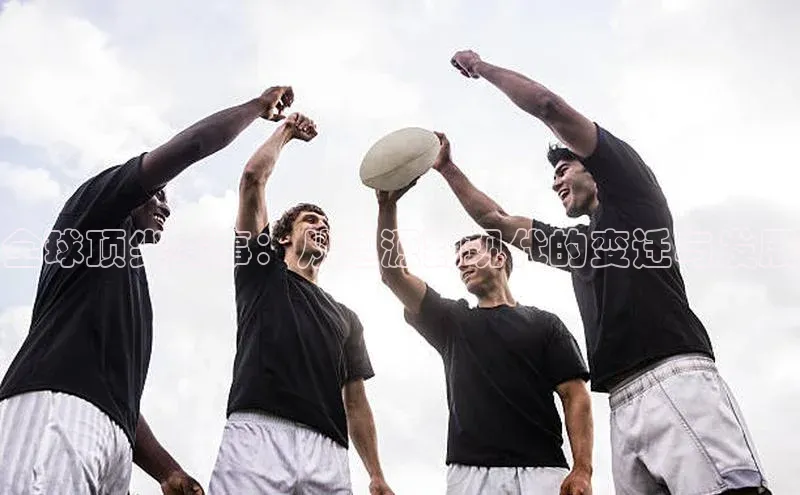 全球顶尖赛事：从起源到现代的变迁与发展