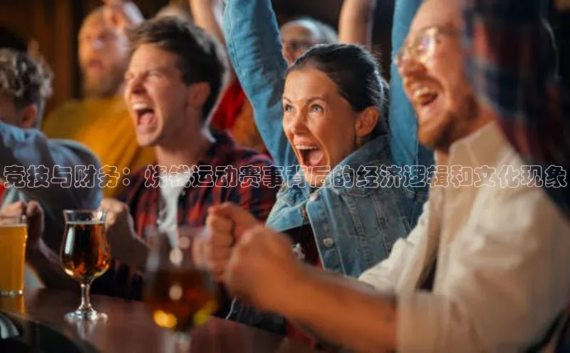 竞技与财务：烧钱运动赛事背后的经济逻辑和文化现象