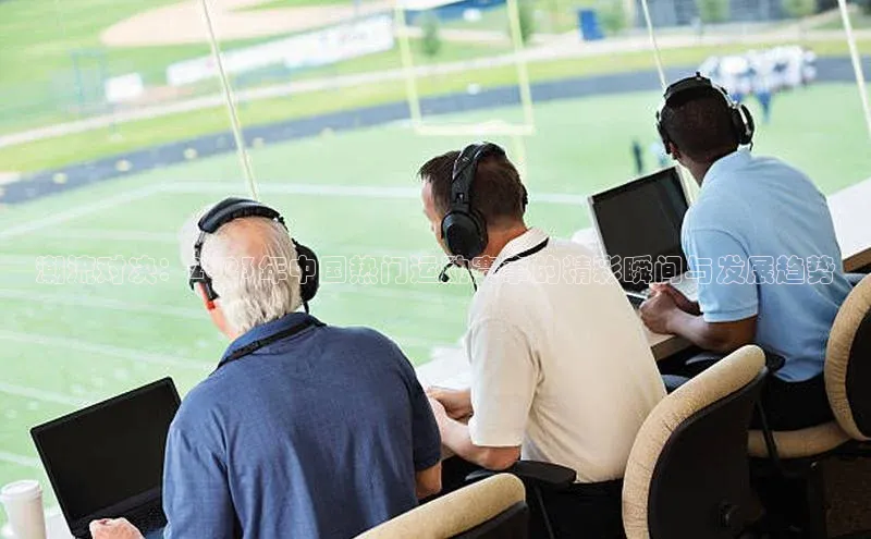 潮流对决：2023年中国热门运动赛事的精彩瞬间与发展趋势