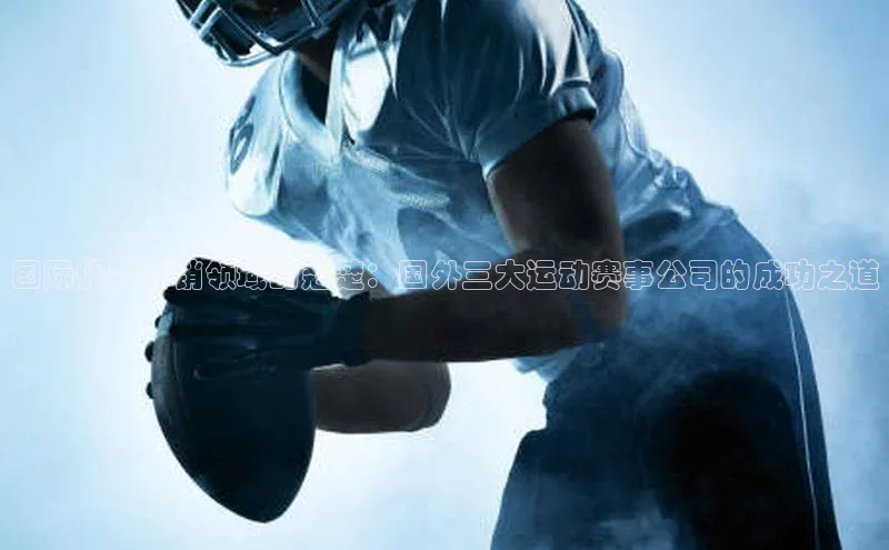 国际体育营销领域的翘楚：国外三大运动赛事公司的成功之道