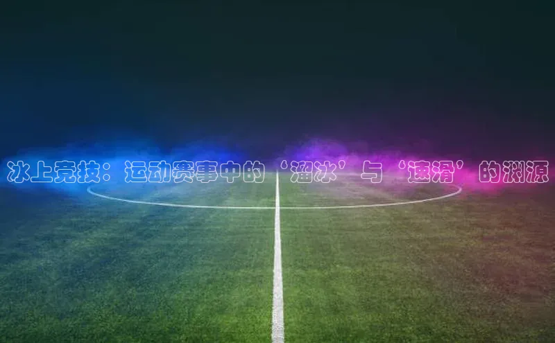 冰上竞技：运动赛事中的‘溜冰’与‘速滑’的渊源