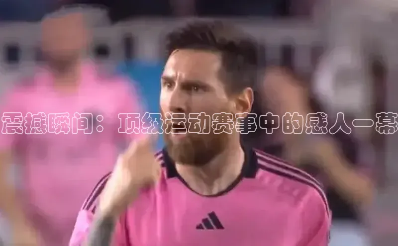 震撼瞬间：顶级运动赛事中的感人一幕
