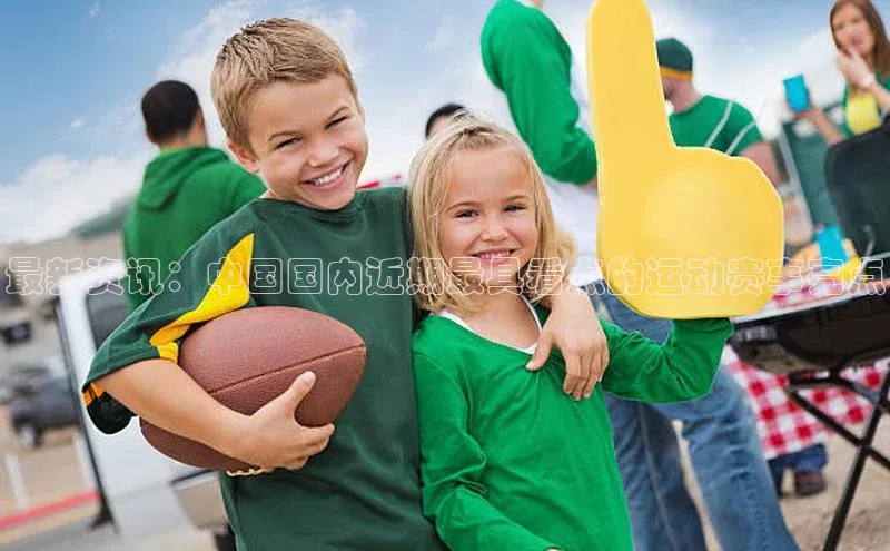 最新资讯：中国国内近期最具看点的运动赛事亮点