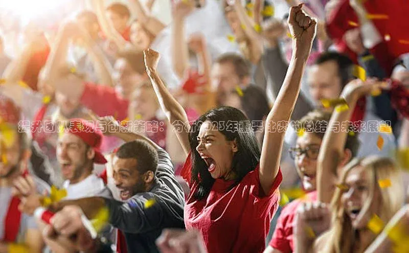 提升团队表现与创新策略：分析2023年重要比赛的总结与未来展望