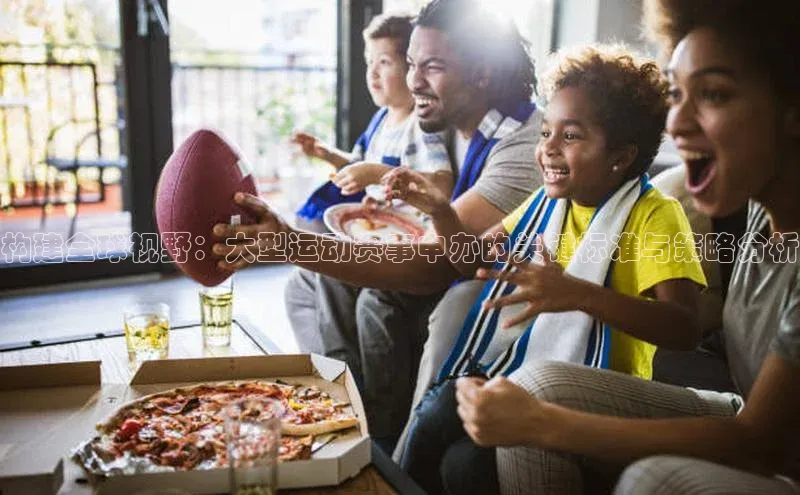 构建全球视野：大型运动赛事申办的关键标准与策略分析