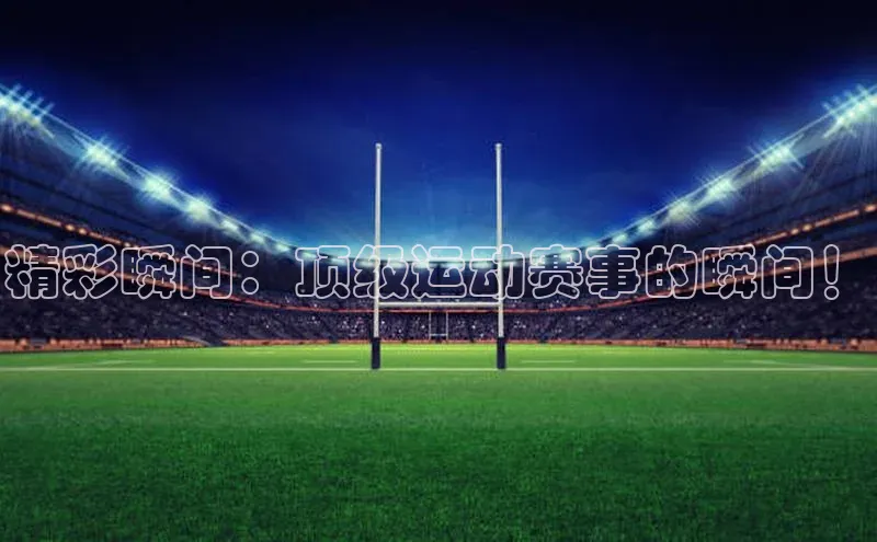 精彩瞬间：顶级运动赛事的瞬间！