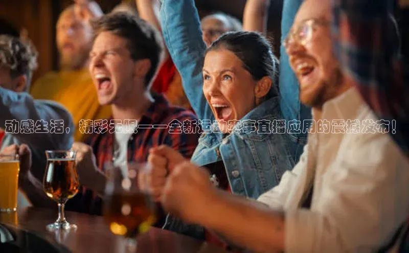 动感生活，精彩无限——全新运动赛事直播应用的震撼发布！